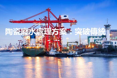 陶瓷廢水處理方案：突破傳統(tǒng)工藝的創(chuàng)新之路？
